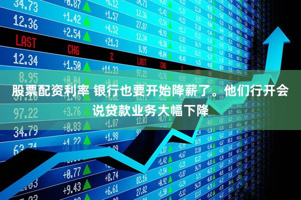 股票配资利率 银行也要开始降薪了。他们行开会说贷款业务大幅下降