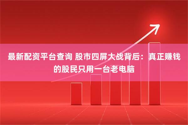 最新配资平台查询 股市四屏大战背后：真正赚钱的股民只用一台老电脑