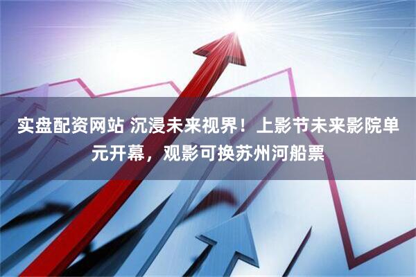 实盘配资网站 沉浸未来视界！上影节未来影院单元开幕，观影可换苏州河船票