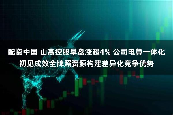 配资中国 山高控股早盘涨超4% 公司电算一体化初见成效全牌照资源构建差异化竞争优势