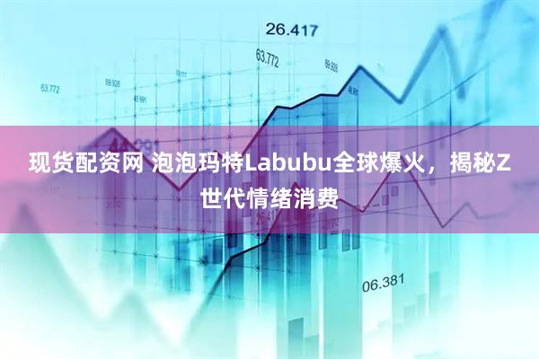 现货配资网 泡泡玛特Labubu全球爆火，揭秘Z世代情绪消费