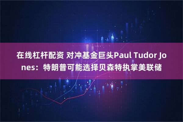 在线杠杆配资 对冲基金巨头Paul Tudor Jones：特朗普可能选择贝森特执掌美联储