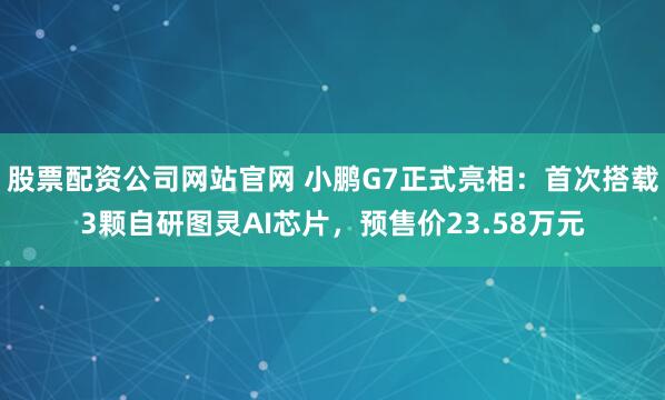 股票配资公司网站官网 小鹏G7正式亮相：首次搭载3颗自研图灵AI芯片，预售价23.58万元