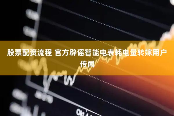 股票配资流程 官方辟谣智能电表耗电量转嫁用户传闻