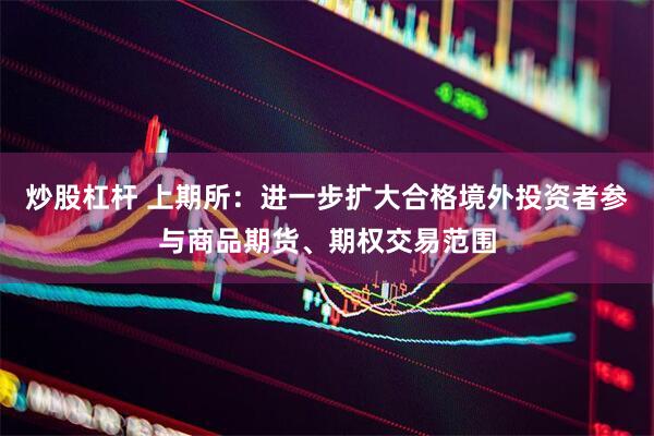 炒股杠杆 上期所：进一步扩大合格境外投资者参与商品期货、期权交易范围