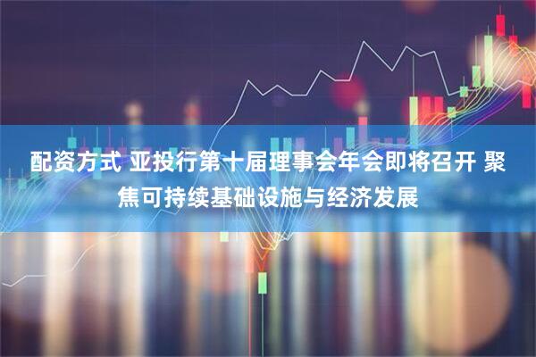 配资方式 亚投行第十届理事会年会即将召开 聚焦可持续基础设施与经济发展