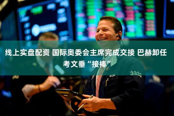 线上实盘配资 国际奥委会主席完成交接 巴赫卸任 考文垂“接棒”