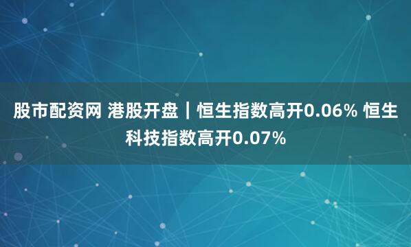 股市配资网 港股开盘｜恒生指数高开0.06% 恒生科技指数高开0.07%