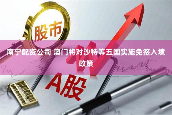 南宁配资公司 澳门将对沙特等五国实施免签入境政策