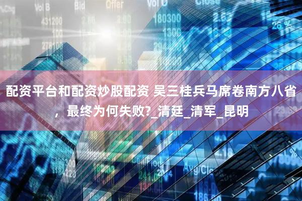 配资平台和配资炒股配资 吴三桂兵马席卷南方八省，最终为何失败?_清廷_清军_昆明