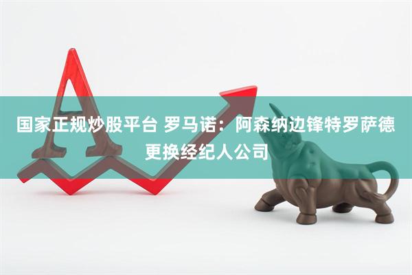 国家正规炒股平台 罗马诺：阿森纳边锋特罗萨德更换经纪人公司