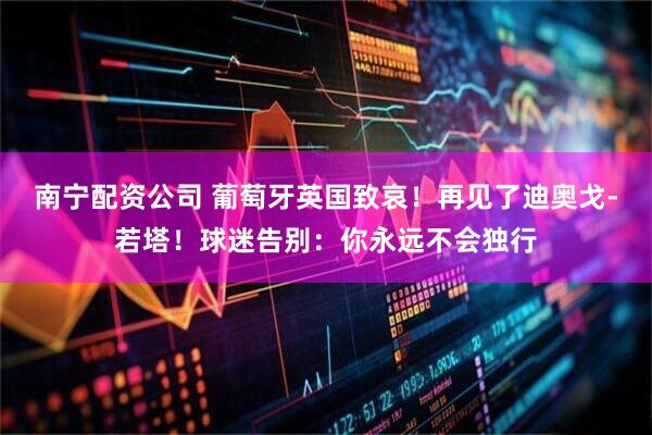 南宁配资公司 葡萄牙英国致哀！再见了迪奥戈-若塔！球迷告别：你永远不会独行
