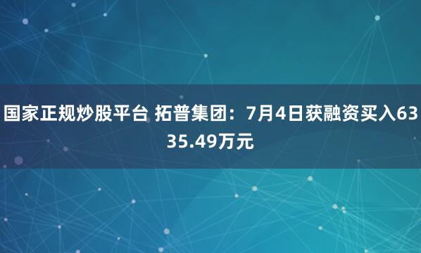 国家正规炒股平台 拓普集团：7月4日获融资买入6335.49万元