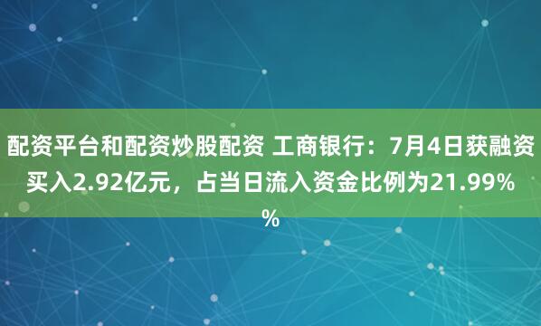 配资平台和配资炒股配资 工商银行：7月4日获融资买入2.92亿元，占当日流入资金比例为21.99%
