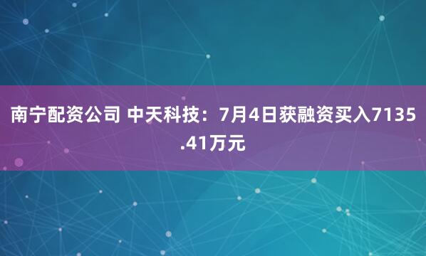 南宁配资公司 中天科技：7月4日获融资买入7135.41万元