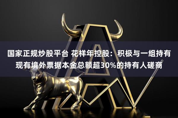 国家正规炒股平台 花样年控股：积极与一组持有现有境外票据本金总额超30%的持有人磋商