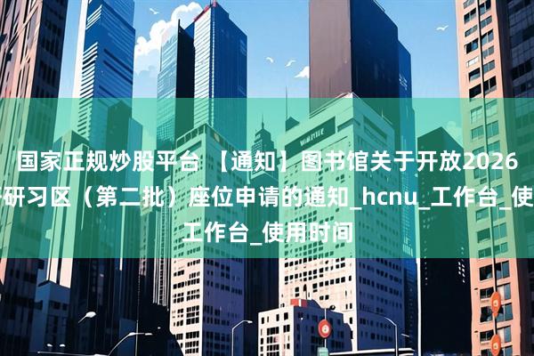 国家正规炒股平台 【通知】图书馆关于开放2026年考研研习区（第二批）座位申请的通知_hcnu_工作台_使用时间