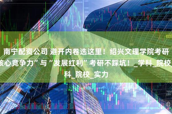 南宁配资公司 避开内卷选这里！绍兴文理学院考研的“核心竞争力”与“发展红利”考研不踩坑！_学科_院校_实力