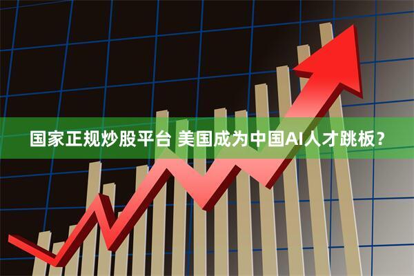 国家正规炒股平台 美国成为中国AI人才跳板？