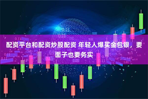 配资平台和配资炒股配资 年轻人爆买金包银，要面子也要务实