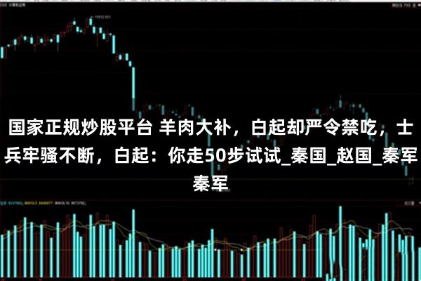 国家正规炒股平台 羊肉大补，白起却严令禁吃，士兵牢骚不断，白起：你走50步试试_秦国_赵国_秦军