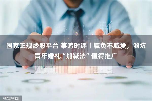 国家正规炒股平台 筝鸣时评丨减负不减爱，潍坊青年婚礼“加减法”值得推广