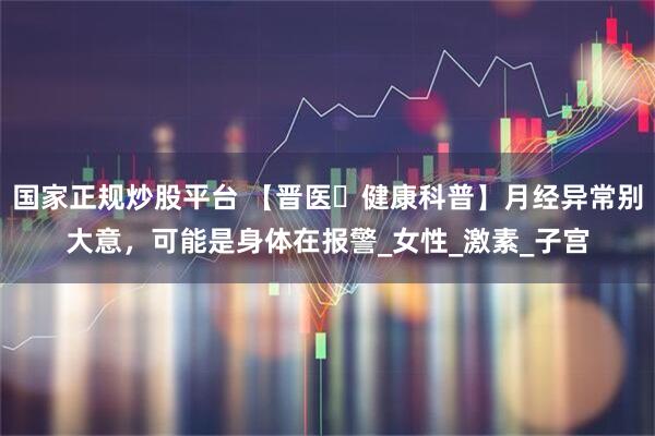 国家正规炒股平台 【晋医・健康科普】月经异常别大意，可能是身体在报警_女性_激素_子宫
