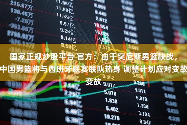 国家正规炒股平台 官方：由于突尼斯男篮缺战，中国男篮将与西班牙联赛联队热身 调整计划应对变故