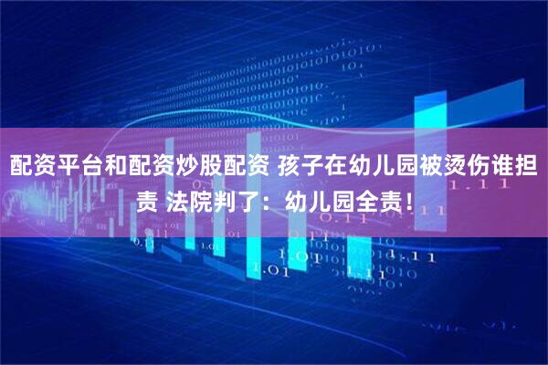 配资平台和配资炒股配资 孩子在幼儿园被烫伤谁担责 法院判了：幼儿园全责！