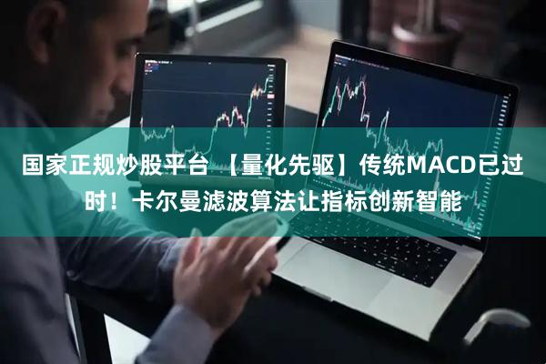 国家正规炒股平台 【量化先驱】传统MACD已过时！卡尔曼滤波算法让指标创新智能