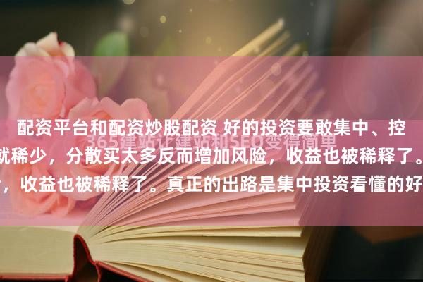 配资平台和配资炒股配资 好的投资要敢集中、控仓位!我认为好股票本就稀少,分散买太多反而增加风险,收益也被稀释了。真正的出路是集中投资看懂的好股。...