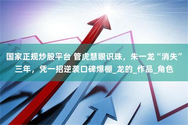 国家正规炒股平台 管虎慧眼识珠，朱一龙“消失”三年，凭一招逆袭口碑爆棚_龙的_作品_角色