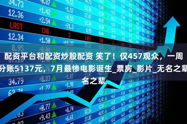配资平台和配资炒股配资 笑了！仅457观众，一周分账5137元，7月最惨电影诞生_票房_影片_无名之辈