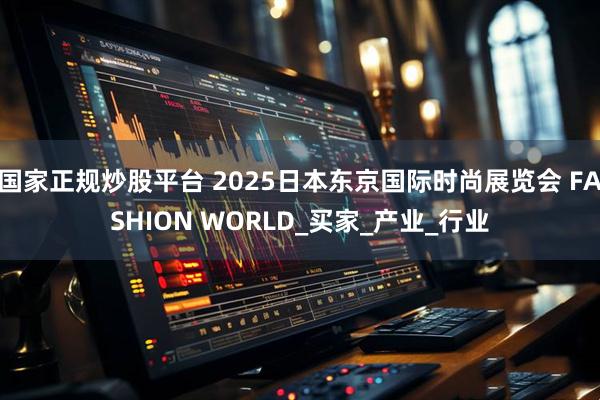 国家正规炒股平台 2025日本东京国际时尚展览会 FASHION WORLD_买家_产业_行业