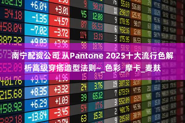 南宁配资公司 从Pantone 2025十大流行色解析高级穿搭造型法则~_色彩_摩卡_麦麸