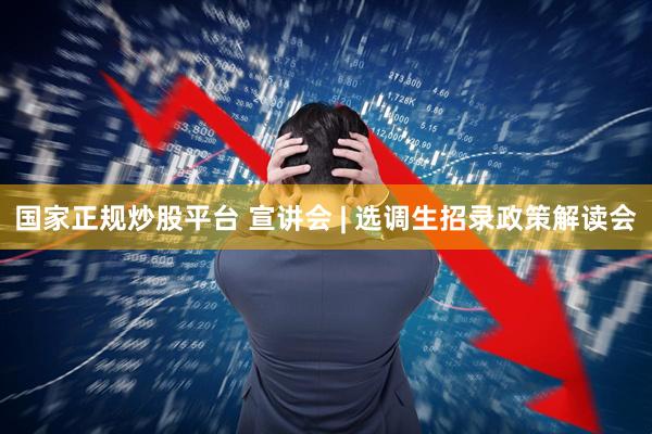 国家正规炒股平台 宣讲会 | 选调生招录政策解读会