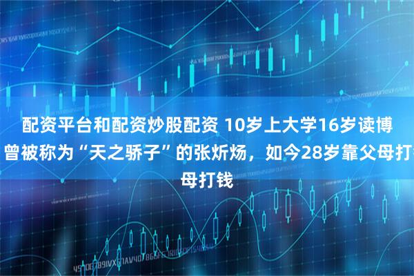 配资平台和配资炒股配资 10岁上大学16岁读博，曾被称为“天之骄子”的张炘炀，如今28岁靠父母打钱