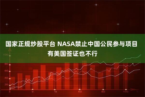 国家正规炒股平台 NASA禁止中国公民参与项目 有美国签证也不行