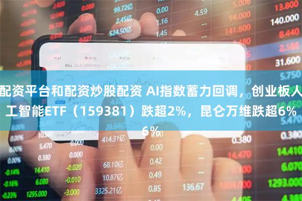 配资平台和配资炒股配资 AI指数蓄力回调，创业板人工智能ETF（159381）跌超2%，昆仑万维跌超6%
