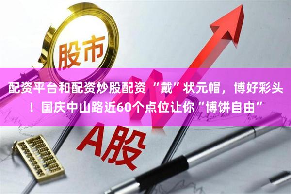 配资平台和配资炒股配资 “戴”状元帽，博好彩头！国庆中山路近60个点位让你“博饼自由”