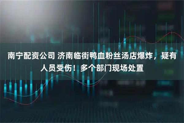 南宁配资公司 济南临街鸭血粉丝汤店爆炸,疑有人员受伤!多个部门现场处置