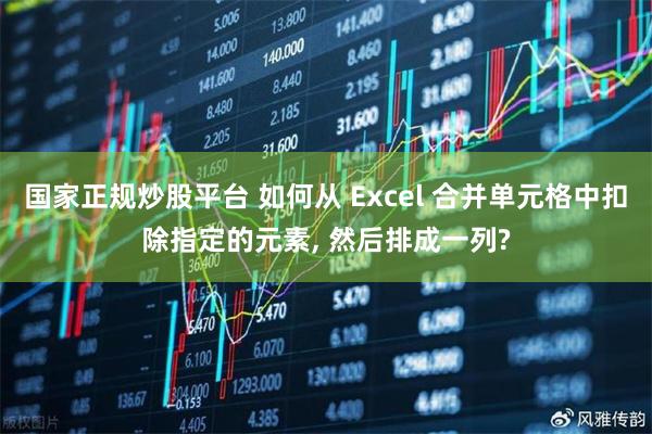 国家正规炒股平台 如何从 Excel 合并单元格中扣除指定的元素, 然后排成一列?