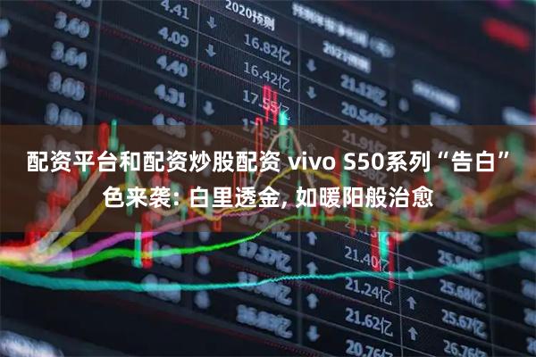 配资平台和配资炒股配资 vivo S50系列“告白”色来袭: 白里透金, 如暖阳般治愈