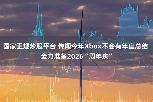 国家正规炒股平台 传闻今年Xbox不会有年度总结 全力准备2026“周年庆”