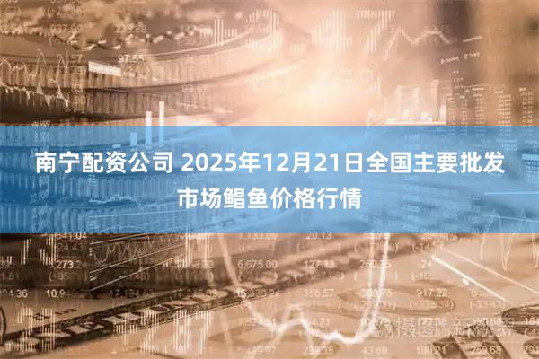 南宁配资公司 2025年12月21日全国主要批发市场鲳鱼价格行情