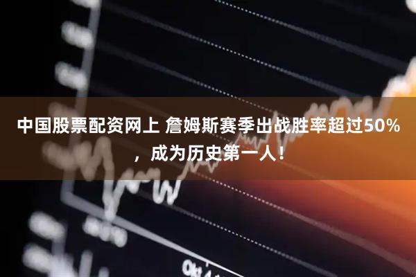 中国股票配资网上 詹姆斯赛季出战胜率超过50%，成为历史第一人！
