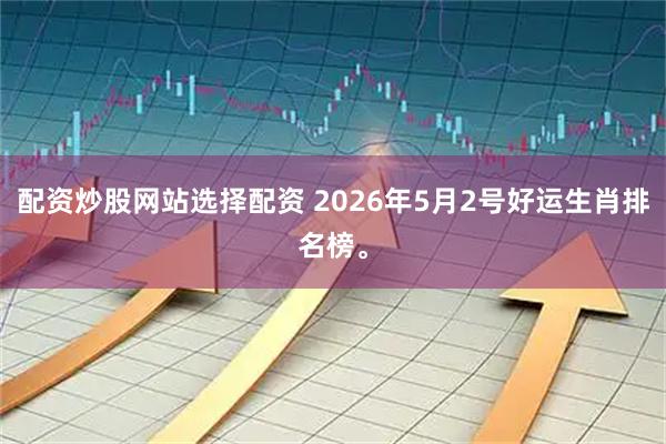 配资炒股网站选择配资 2026年5月2号好运生肖排名榜。