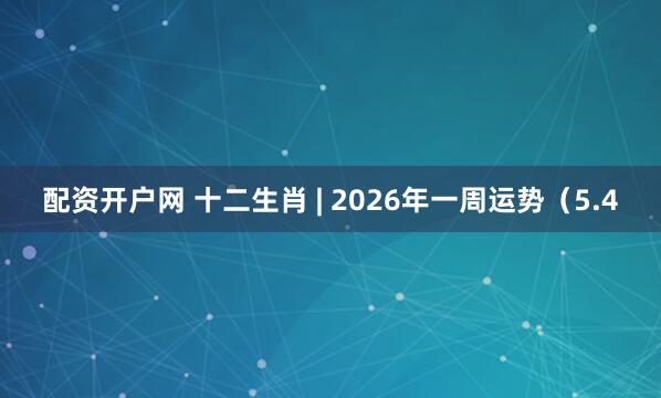 配资开户网 十二生肖 | 2026年一周运势（5.4