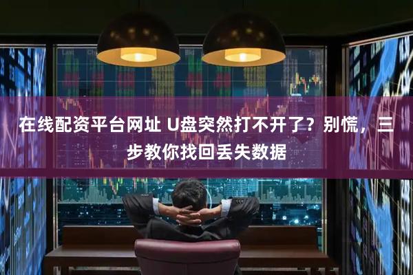 在线配资平台网址 U盘突然打不开了？别慌，三步教你找回丢失数据