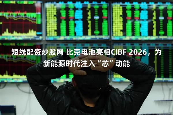 短线配资炒股网 比克电池亮相CIBF 2026，为新能源时代注入“芯”动能